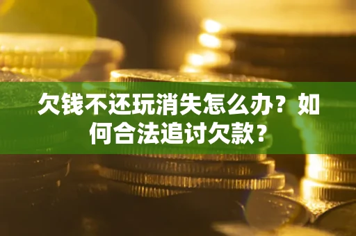 济南欠钱不还玩消失怎么办？如何合法追讨欠款？