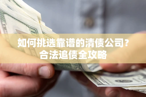 济南如何挑选靠谱的清债公司?合法追债全攻略 济南如何挑选靠谱的清债公司?合法追债全攻略