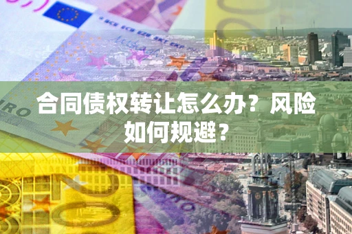 济南合同债权转让怎么办？风险如何规避？