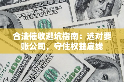 济南合法催收避坑指南：选对要账公司，守住权益底线