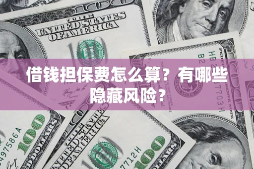 济南借钱担保费怎么算？有哪些隐藏风险？