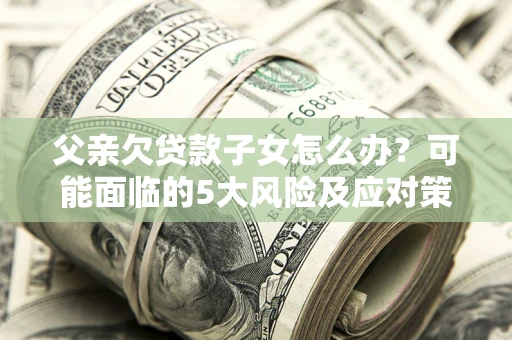 济南父亲欠贷款子女怎么办?可能面临的5大风险及应对策略 济南父亲欠贷款子女怎么办?可能面临的5大风险及应对策略