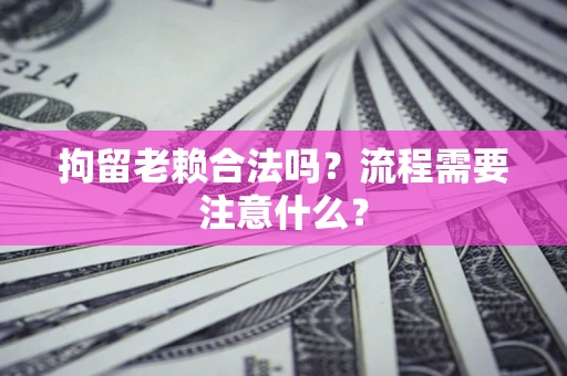 济南拘留老赖合法吗？流程需要注意什么？