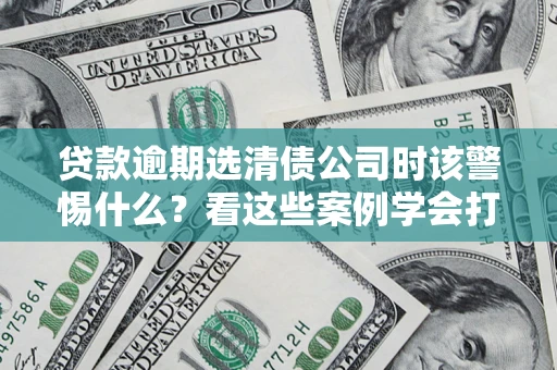 济南贷款逾期选清债公司时该警惕什么？看这些案例学会打翻身仗
