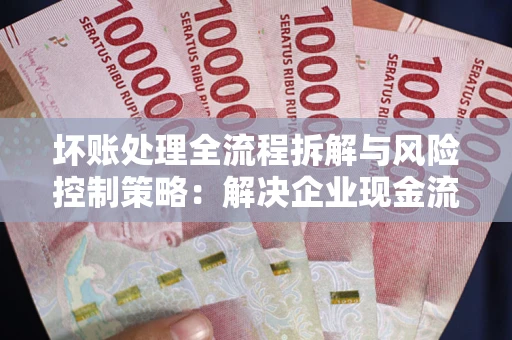济南坏账处理全流程拆解与风险控制策略：解决企业现金流顽疾的实战指南