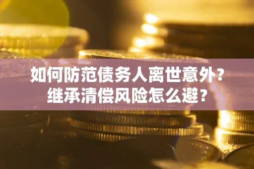 济南如何防范债务人离世意外？继承清偿风险怎么避？