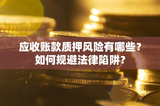 济南应收账款质押风险有哪些？如何规避法律陷阱？