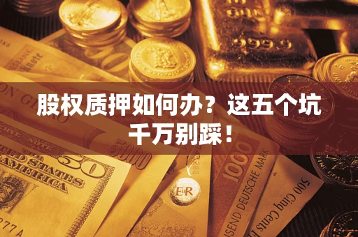 济南股权质押如何办？这五个坑千万别踩！