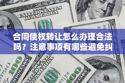 济南合同债权转让怎么办理合法吗？注意事项有哪些避免纠纷？