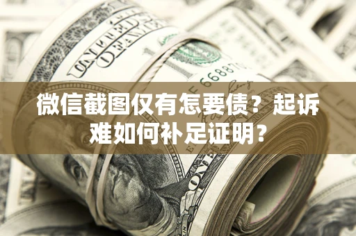 济南微信截图仅有怎要债？起诉难如何补足证明？