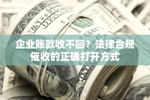 济南企业账款收不回？法律合规催收的正确打开方式