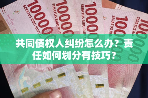 济南共同债权人纠纷怎么办？责任如何划分有技巧？