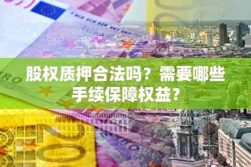 济南股权质押合法吗？需要哪些手续保障权益？