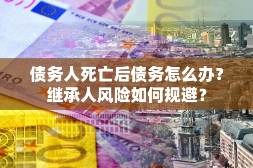 济南债务人死亡后债务怎么办？继承人风险如何规避？