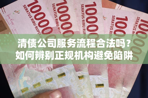 济南清债公司服务流程合法吗？如何辨别正规机构避免陷阱？
