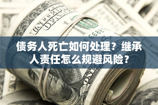 济南债务人死亡如何处理?继承人责任怎么规避风险? 济南债务人死亡如何处理?继承人责任怎么规避风险?