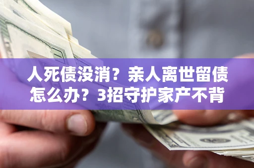 济南人死债没消？亲人离世留债怎么办？3招守护家产不背锅