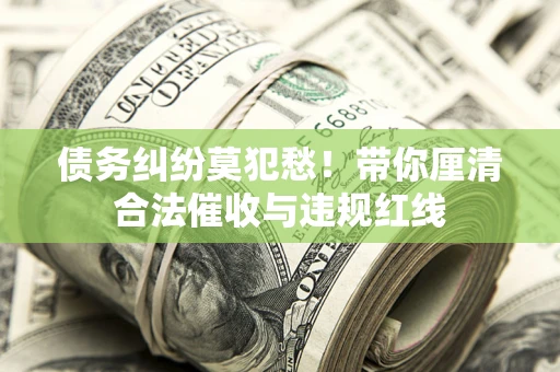 济南债务纠纷莫犯愁！带你厘清合法催收与违规红线