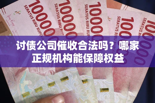 济南讨债公司催收合法吗？哪家正规机构能保障权益