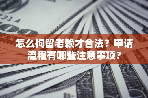 济南怎么拘留老赖才合法？申请流程有哪些注意事项？