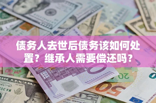 济南债务人去世后债务该如何处置？继承人需要偿还吗？