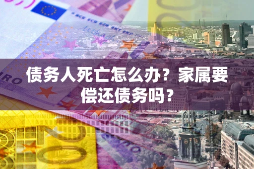 济南债务人死亡怎么办？家属要偿还债务吗？