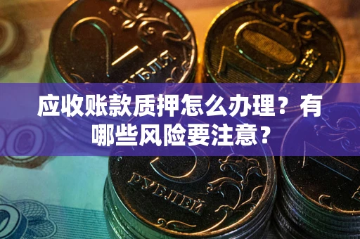 济南应收账款质押怎么办理？有哪些风险要注意？