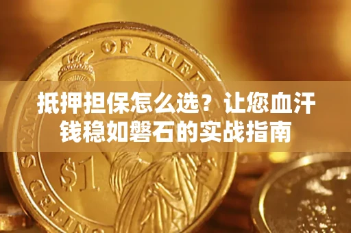 济南抵押担保怎么选？让您血汗钱稳如磐石的实战指南