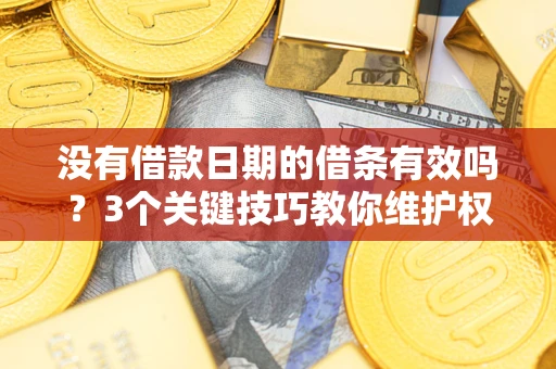 济南没有借款日期的借条有效吗？3个关键技巧教你维护权益