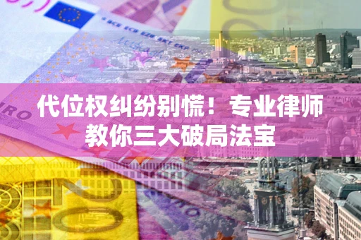 济南代位权纠纷别慌！专业律师教你三大破局法宝