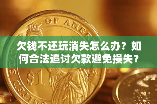 济南欠钱不还玩消失怎么办?如何合法追讨欠款避免损失? 济南欠钱不还玩消失怎么办?如何合法追讨欠款避免损失?