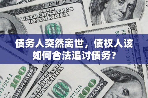 济南债务人突然离世，债权人该如何合法追讨债务？