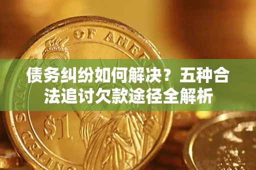 济南债务纠纷如何解决？五种合法追讨欠款途径全解析