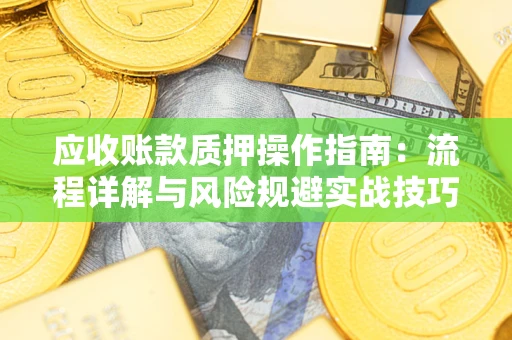 济南应收账款质押操作指南:流程详解与风险规避实战技巧 济南应收账款质押操作指南:流程详解与风险规避实战技巧