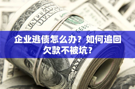 济南企业逃债怎么办？如何追回欠款不被坑？