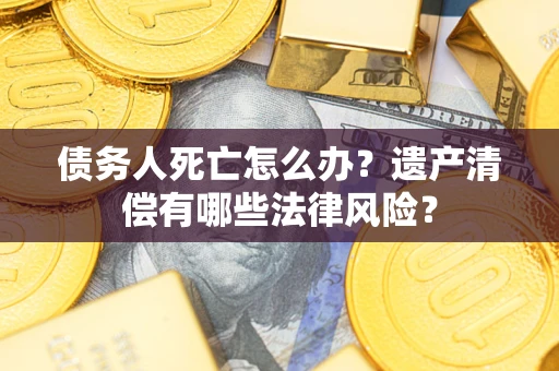 济南债务人死亡怎么办？遗产清偿有哪些法律风险？