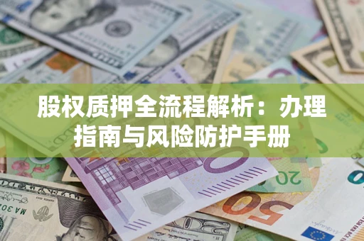 济南股权质押全流程解析：办理指南与风险防护手册