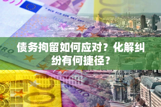 济南债务拘留如何应对？化解纠纷有何捷径？