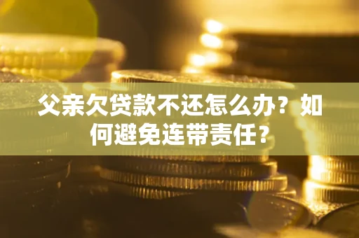济南父亲欠贷款不还怎么办？如何避免连带责任？
