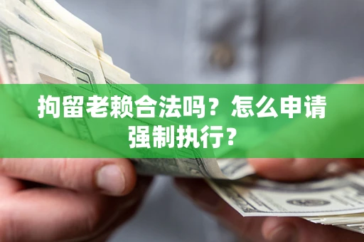 济南拘留老赖合法吗？怎么申请强制执行？