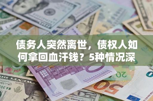 济南债务人突然离世，债权人如何拿回血汗钱？5种情况深度解析