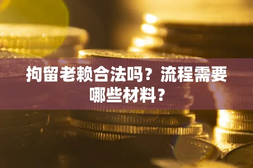 济南拘留老赖合法吗？流程需要哪些材料？