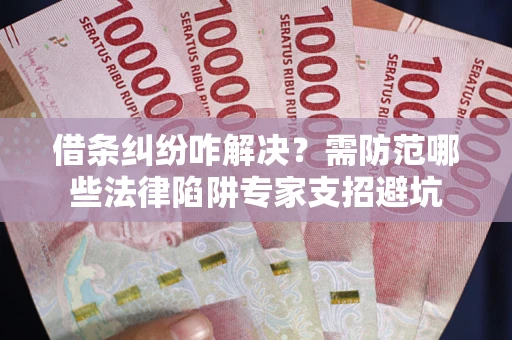 济南借条纠纷咋解决？需防范哪些法律陷阱专家支招避坑