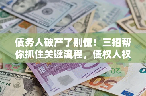 济南债务人破产了别慌！三招帮你抓住关键流程，债权人权益不再缩水