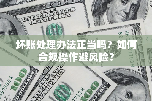 济南坏账处理办法正当吗？如何合规操作避风险？