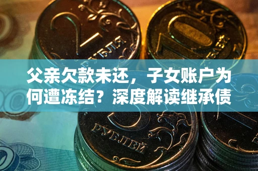 济南父亲欠款未还，子女账户为何遭冻结？深度解读继承债务迷局