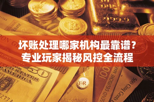 济南坏账处理哪家机构最靠谱？专业玩家揭秘风控全流程
