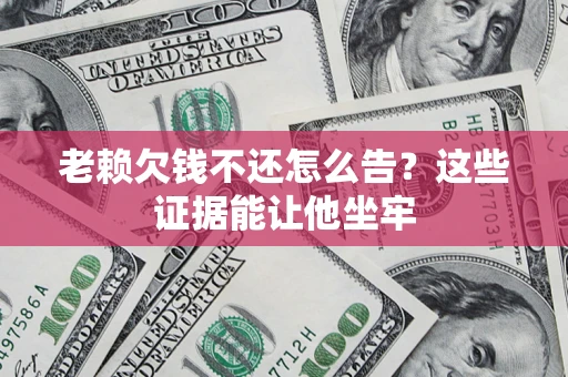 济南老赖欠钱不还怎么告？这些证据能让他坐牢
