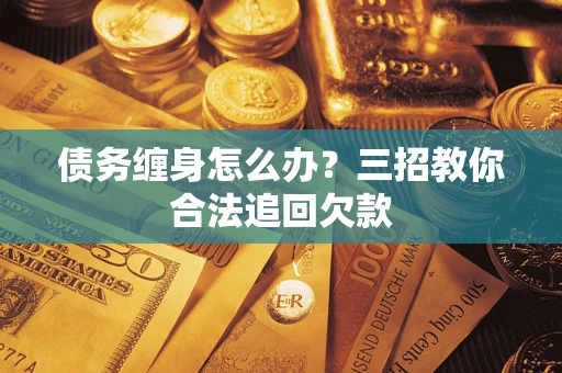 济南债务缠身怎么办？三招教你合法追回欠款