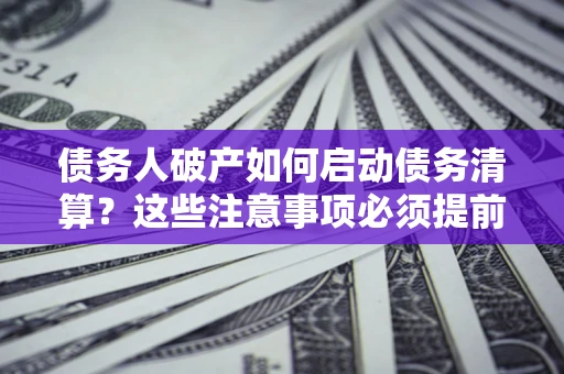 济南债务人破产如何启动债务清算？这些注意事项必须提前知道